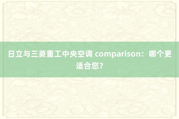 日立与三菱重工中央空调 comparison：哪个更适合您？